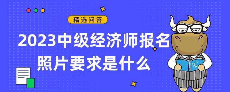 2023中级经济师报名照片要求是什么