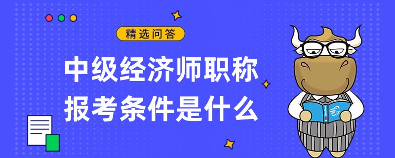 中级经济师职称报考条件是什么