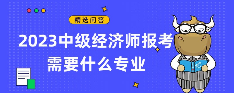 2023中级经济师报考需要什么专业