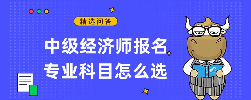 中级经济师报名专业科目怎么选