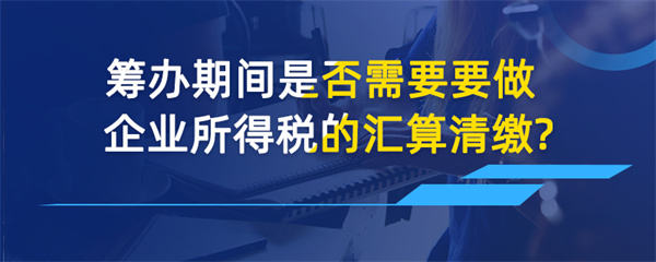 筹办期间是否需要做企业所得税的汇算清缴