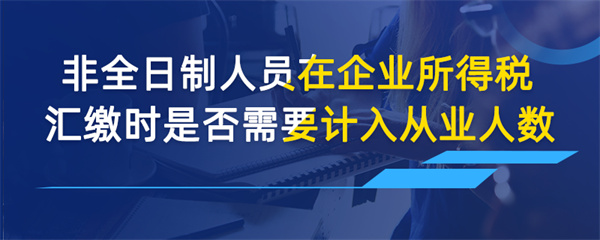 非全日制人员在企业所得税汇缴时是否需要计入