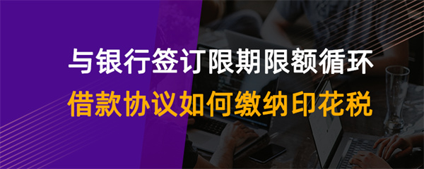 与银行签订限期限额循环借款协议如何缴纳印花