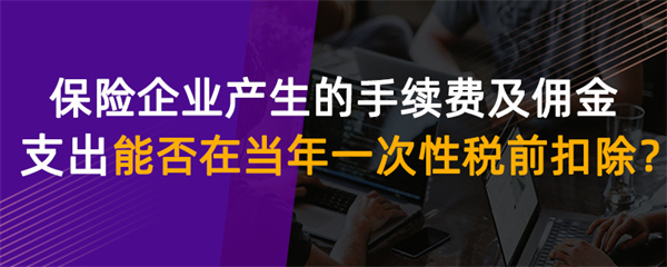 保险企业产生的手续费及佣金支出能否在当年一次性扣除