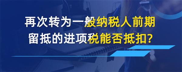 再次转为一般纳税人前期留抵的进项税能否抵扣