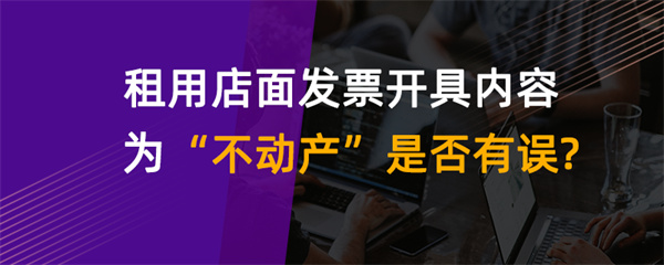 租用店面发票开具内容为“不动产”是否有误？